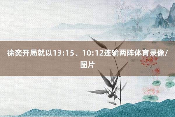 徐奕开局就以13:15、10:12连输两阵体育录像/图片