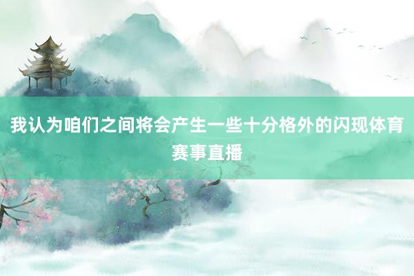 我认为咱们之间将会产生一些十分格外的闪现体育赛事直播