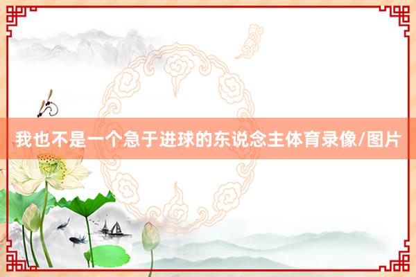 我也不是一个急于进球的东说念主体育录像/图片