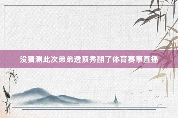 没猜测此次弟弟透顶秀翻了体育赛事直播