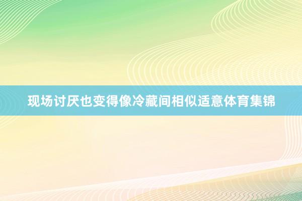 现场讨厌也变得像冷藏间相似适意体育集锦