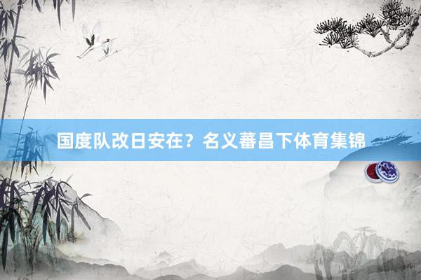 国度队改日安在？名义蕃昌下体育集锦