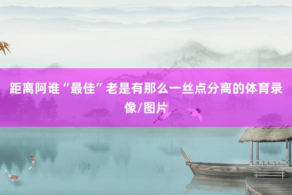 距离阿谁“最佳”老是有那么一丝点分离的体育录像/图片