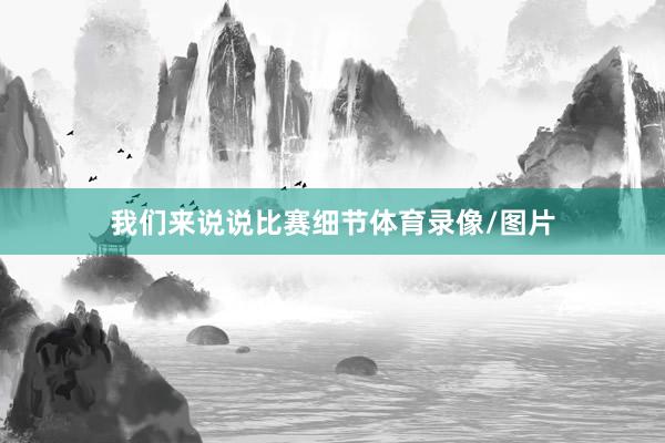 我们来说说比赛细节体育录像/图片