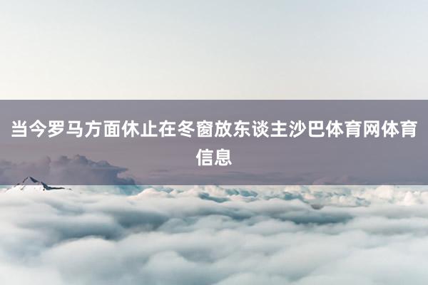当今罗马方面休止在冬窗放东谈主沙巴体育网体育信息