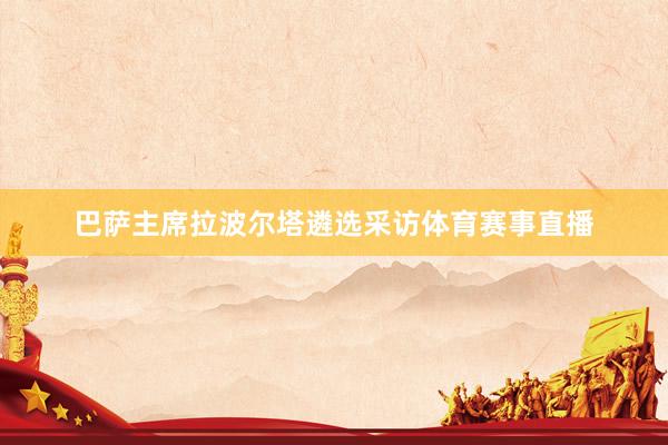 巴萨主席拉波尔塔遴选采访体育赛事直播