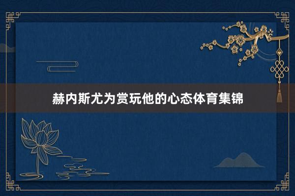 赫内斯尤为赏玩他的心态体育集锦