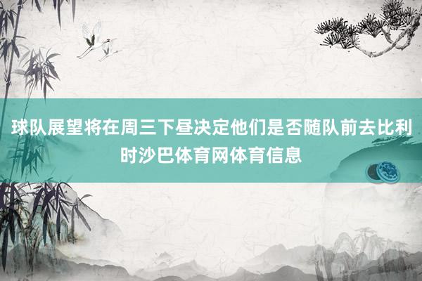 球队展望将在周三下昼决定他们是否随队前去比利时沙巴体育网体育信息