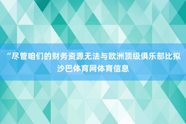 “尽管咱们的财务资源无法与欧洲顶级俱乐部比拟沙巴体育网体育信息