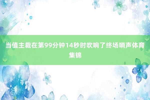 当值主裁在第99分钟14秒时吹响了终场哨声体育集锦