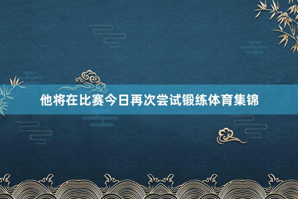 他将在比赛今日再次尝试锻练体育集锦
