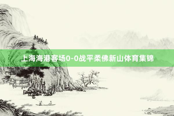 上海海港客场0-0战平柔佛新山体育集锦