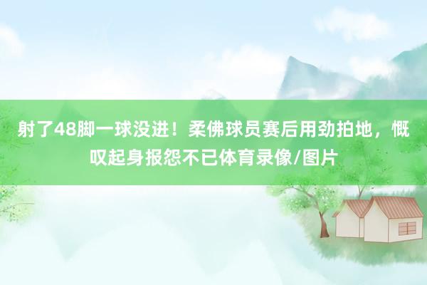 射了48脚一球没进！柔佛球员赛后用劲拍地，慨叹起身报怨不已体育录像/图片
