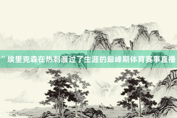 ”埃里克森在热刺渡过了生涯的巅峰期体育赛事直播