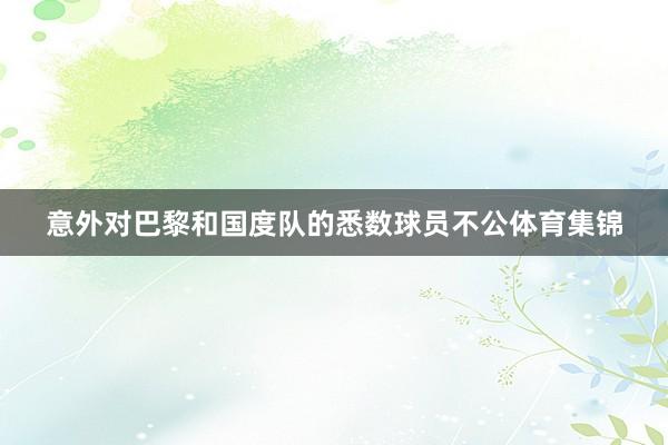 意外对巴黎和国度队的悉数球员不公体育集锦