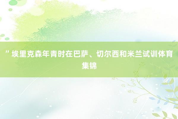 ”埃里克森年青时在巴萨、切尔西和米兰试训体育集锦