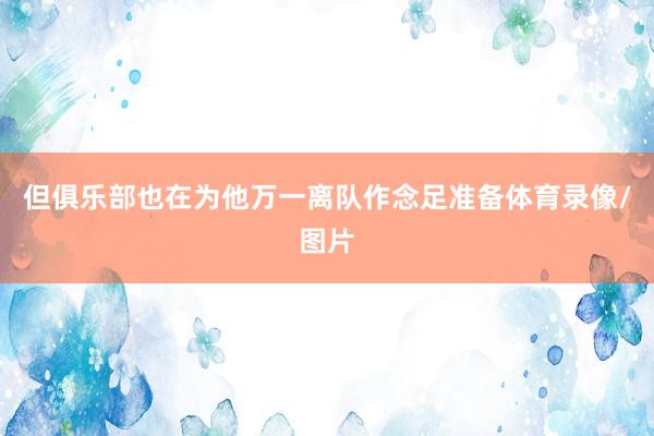 但俱乐部也在为他万一离队作念足准备体育录像/图片