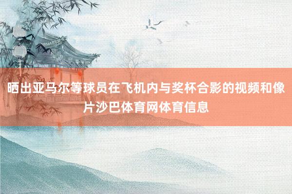 晒出亚马尔等球员在飞机内与奖杯合影的视频和像片沙巴体育网体育信息