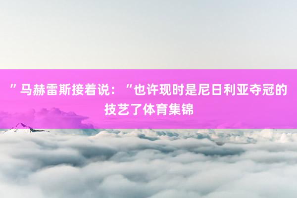 ”马赫雷斯接着说:“也许现时是尼日利亚夺冠的技艺了体育集锦