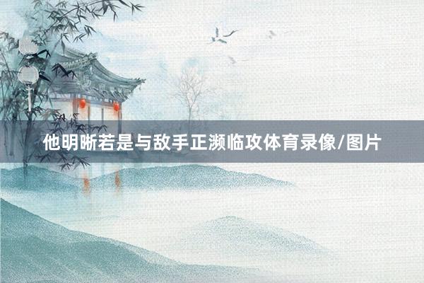 他明晰若是与敌手正濒临攻体育录像/图片