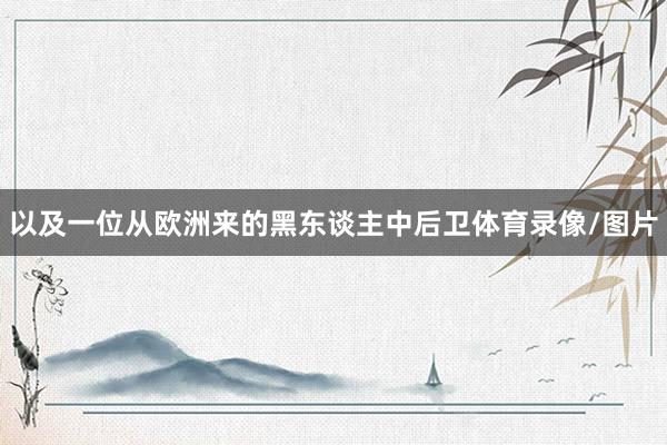 以及一位从欧洲来的黑东谈主中后卫体育录像/图片