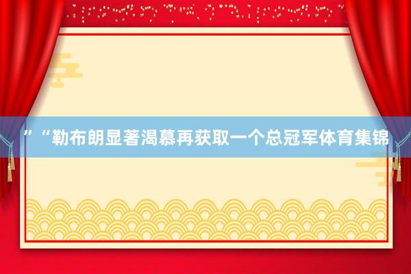 ”“勒布朗显著渴慕再获取一个总冠军体育集锦