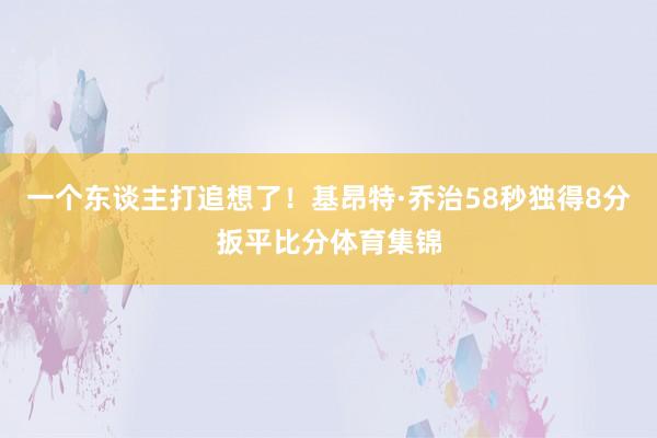 一个东谈主打追想了！基昂特·乔治58秒独得8分扳平比分体育集锦