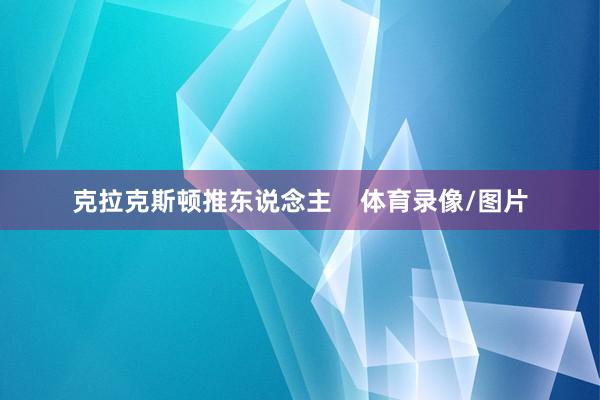 克拉克斯顿推东说念主    体育录像/图片