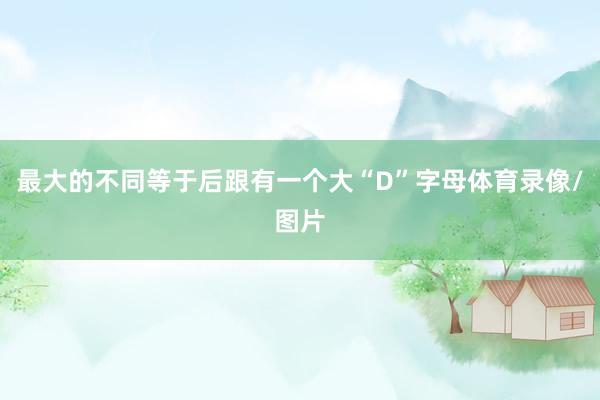 最大的不同等于后跟有一个大“D”字母体育录像/图片