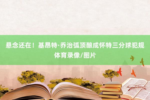 悬念还在！基昂特·乔治弧顶酿成怀特三分球犯规体育录像/图片