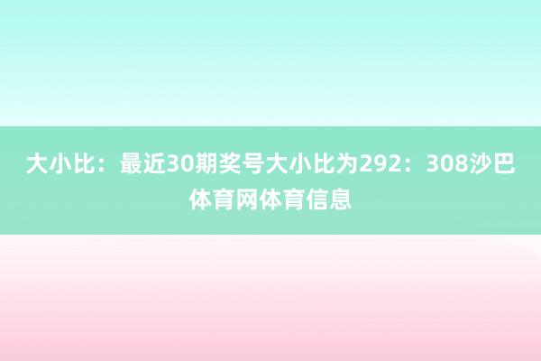 大小比:最近30期奖号大小比为292:308沙巴体育网体育信息