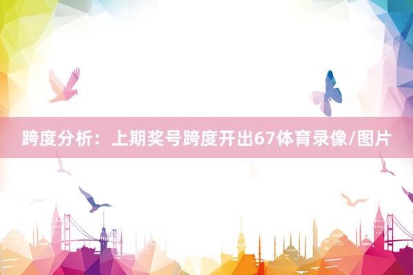跨度分析：上期奖号跨度开出67体育录像/图片