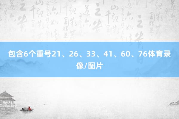 包含6个重号21、26、33、41、60、76体育录像/图片