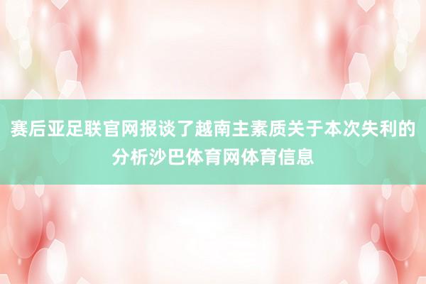 赛后亚足联官网报谈了越南主素质关于本次失利的分析沙巴体育网体育信息