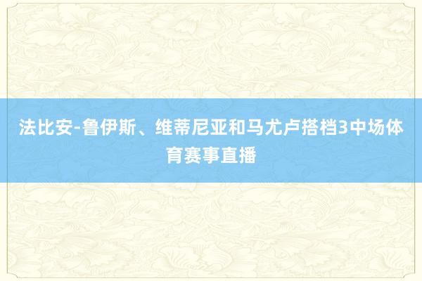 法比安-鲁伊斯、维蒂尼亚和马尤卢搭档3中场体育赛事直播