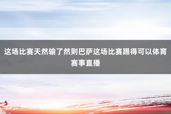 这场比赛天然输了然则巴萨这场比赛踢得可以体育赛事直播
