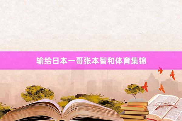 输给日本一哥张本智和体育集锦