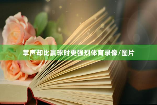 掌声却比赢球时更强烈体育录像/图片
