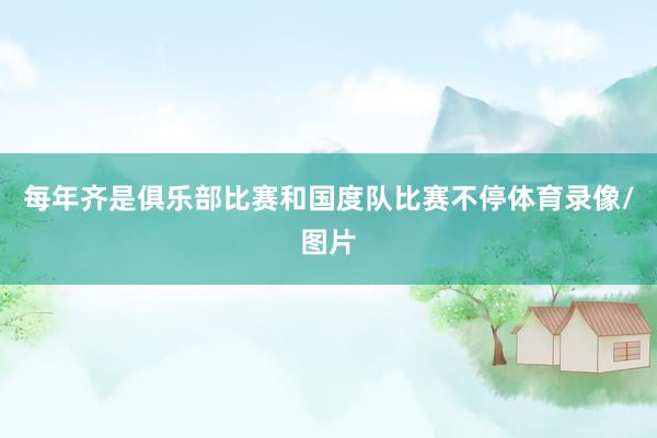 每年齐是俱乐部比赛和国度队比赛不停体育录像/图片