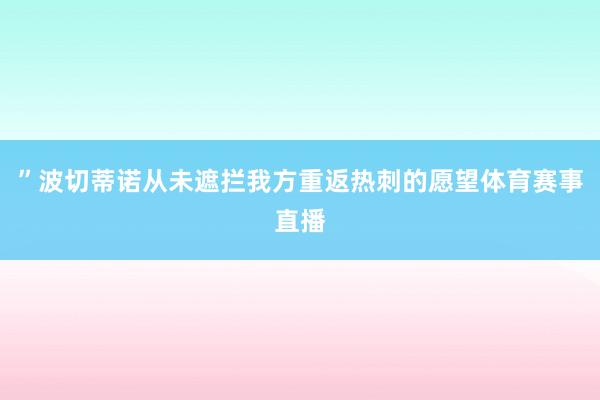 ”波切蒂诺从未遮拦我方重返热刺的愿望体育赛事直播