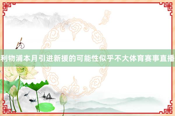 利物浦本月引进新援的可能性似乎不大体育赛事直播