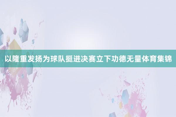 以隆重发扬为球队挺进决赛立下功德无量体育集锦