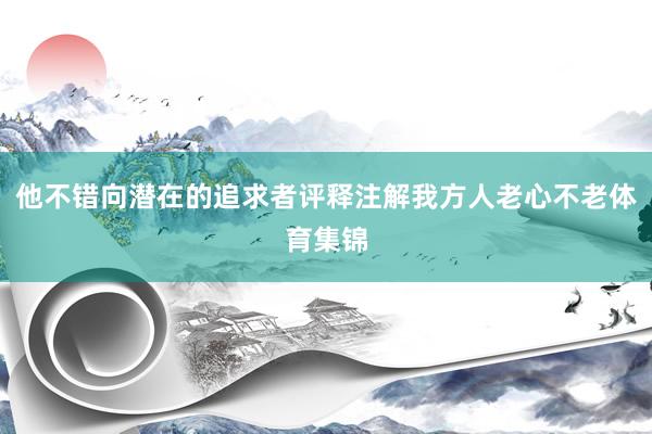 他不错向潜在的追求者评释注解我方人老心不老体育集锦