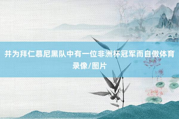 并为拜仁慕尼黑队中有一位非洲杯冠军而自傲体育录像/图片