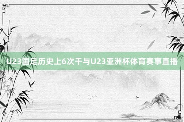 U23国足历史上6次干与U23亚洲杯体育赛事直播