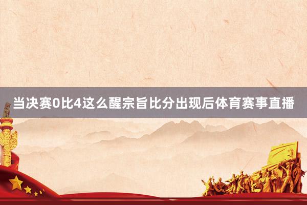 当决赛0比4这么醒宗旨比分出现后体育赛事直播