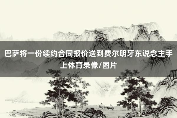 巴萨将一份续约合同报价送到费尔明牙东说念主手上体育录像/图片