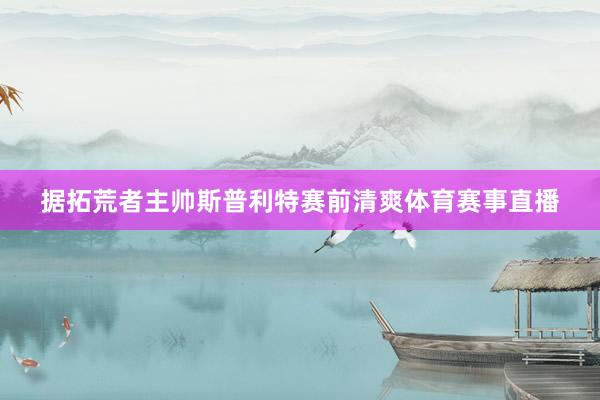 据拓荒者主帅斯普利特赛前清爽体育赛事直播