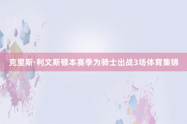 克里斯·利文斯顿本赛季为骑士出战3场体育集锦