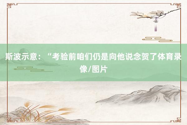 斯波示意：“考验前咱们仍是向他说念贺了体育录像/图片